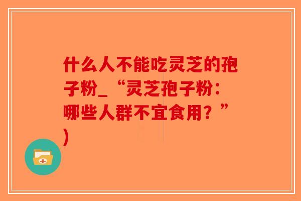 什么人不能吃灵芝的孢子粉_“灵芝孢子粉：哪些人群不宜食用？”)