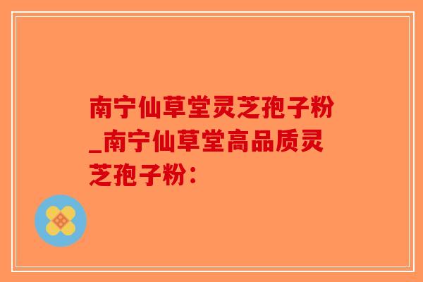 南宁仙草堂灵芝孢子粉_南宁仙草堂高品质灵芝孢子粉：