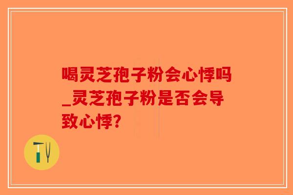 喝灵芝孢子粉会心悸吗_灵芝孢子粉是否会导致心悸？
