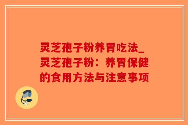 灵芝孢子粉养胃吃法_灵芝孢子粉：养胃保健的食用方法与注意事项