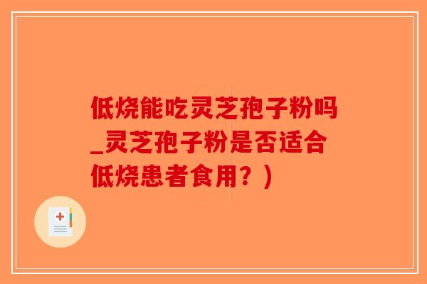 低烧能吃灵芝孢子粉吗_灵芝孢子粉是否适合低烧患者食用？)