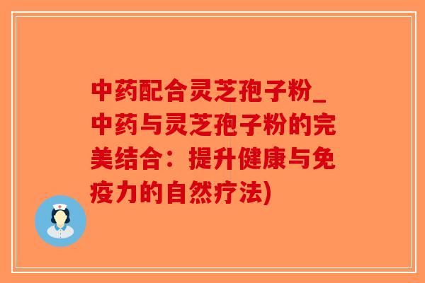 配合灵芝孢子粉_与灵芝孢子粉的完美结合:提升健康与免疫力的自然疗法) 配合灵芝孢子粉_与灵芝孢子粉的完美结合:提升健康与免疫力的自然疗法)