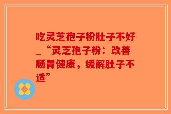 吃灵芝孢子粉肚子不好_“灵芝孢子粉：改善肠胃健康，缓解肚子不适”