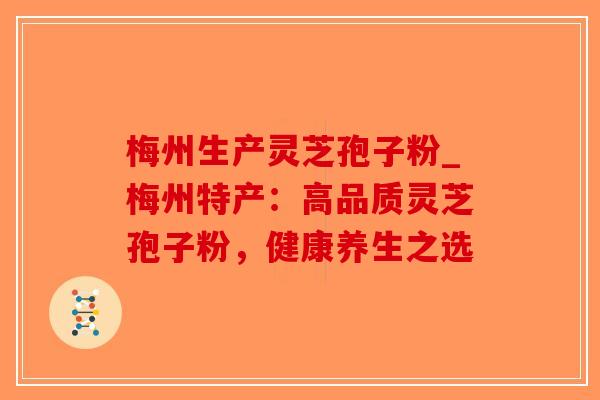 梅州生产灵芝孢子粉_梅州特产：高品质灵芝孢子粉，健康养生之选