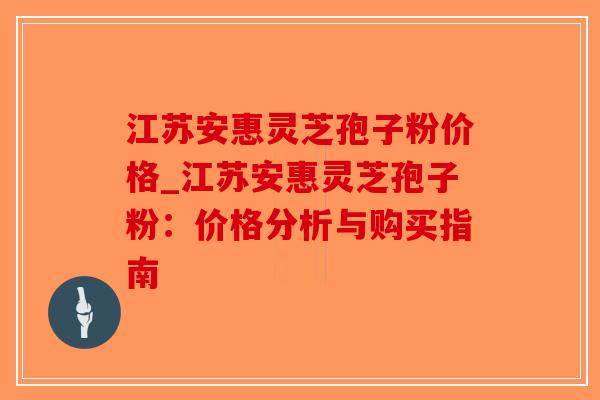 江苏安惠灵芝孢子粉价格_江苏安惠灵芝孢子粉：价格分析与购买指南