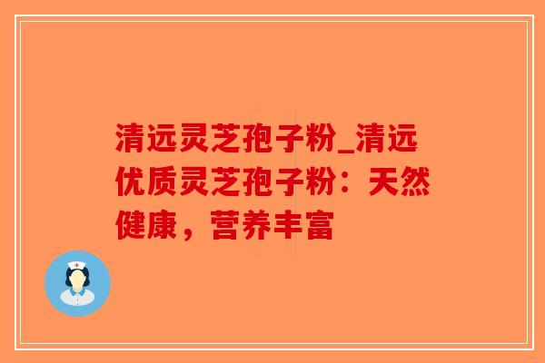 清远灵芝孢子粉_清远优质灵芝孢子粉：天然健康，营养丰富