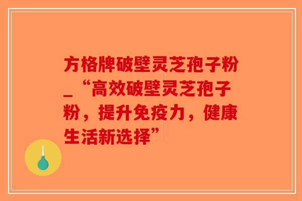 方格牌破壁灵芝孢子粉_“高效破壁灵芝孢子粉，提升免疫力，健康生活新选择”