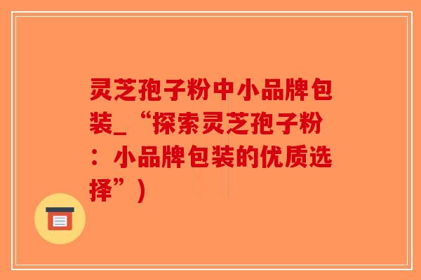 灵芝孢子粉中小品牌包装_“探索灵芝孢子粉：小品牌包装的优质选择”)