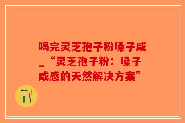 喝完灵芝孢子粉嗓子咸_“灵芝孢子粉：嗓子咸感的天然解决方案”