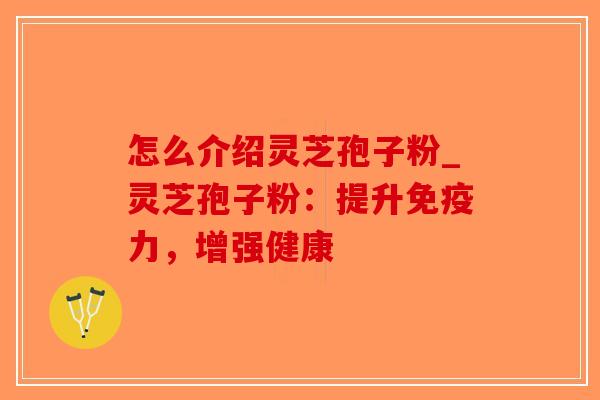 怎么介绍灵芝孢子粉_灵芝孢子粉：提升免疫力，增强健康