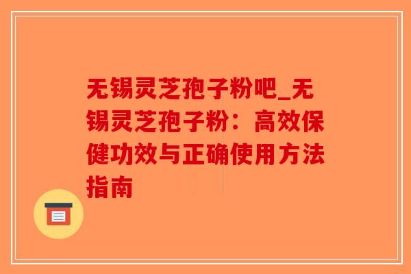 无锡灵芝孢子粉吧_无锡灵芝孢子粉：高效保健功效与正确使用方法指南