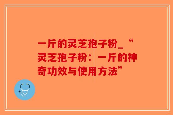 一斤的灵芝孢子粉_“灵芝孢子粉：一斤的神奇功效与使用方法”