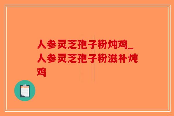 人参灵芝孢子粉炖鸡_人参灵芝孢子粉滋补炖鸡