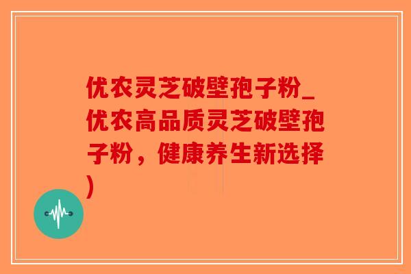 优农灵芝破壁孢子粉_优农高品质灵芝破壁孢子粉，健康养生新选择)