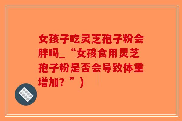 女孩子吃灵芝孢子粉会胖吗_“女孩食用灵芝孢子粉是否会导致体重增加？”)