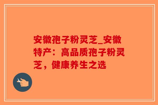 安徽孢子粉灵芝_安徽特产：高品质孢子粉灵芝，健康养生之选