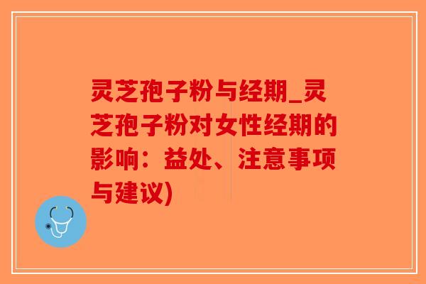 灵芝孢子粉与经期_灵芝孢子粉对女性经期的影响：益处、注意事项与建议)