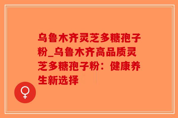 乌鲁木齐灵芝多糖孢子粉_乌鲁木齐高品质灵芝多糖孢子粉：健康养生新选择