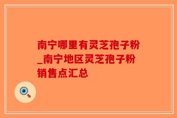 南宁哪里有灵芝孢子粉_南宁地区灵芝孢子粉销售点汇总