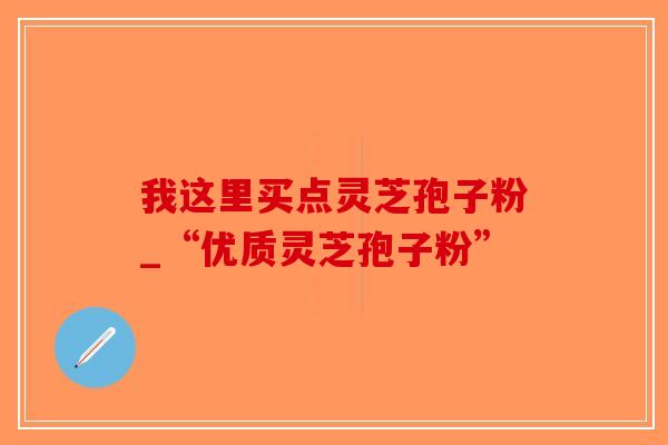 我这里买点灵芝孢子粉_“优质灵芝孢子粉”