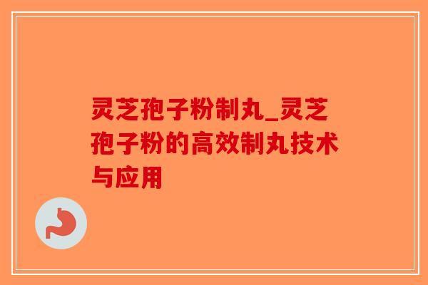 灵芝孢子粉制丸_灵芝孢子粉的高效制丸技术与应用 灵芝孢子粉制丸_灵芝孢子粉的高效制丸技术与应用