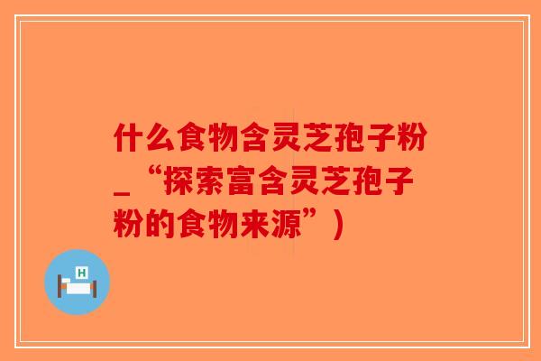 什么食物含灵芝孢子粉_“探索富含灵芝孢子粉的食物来源”) 什么食物含灵芝孢子粉_“探索富含灵芝孢子粉的食物来源”)