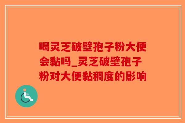 喝灵芝破壁孢子粉大便会黏吗_灵芝破壁孢子粉对大便黏稠度的影响