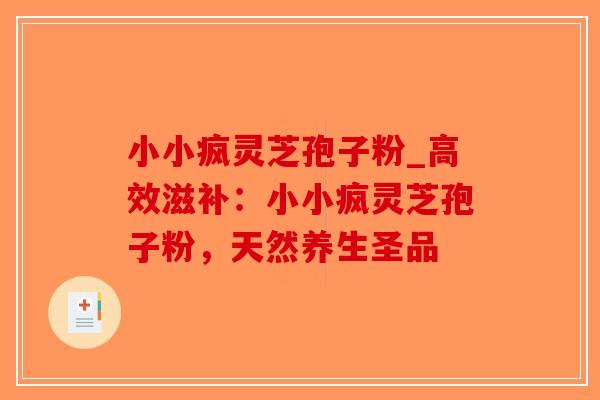 小小疯灵芝孢子粉_高效滋补：小小疯灵芝孢子粉，天然养生圣品