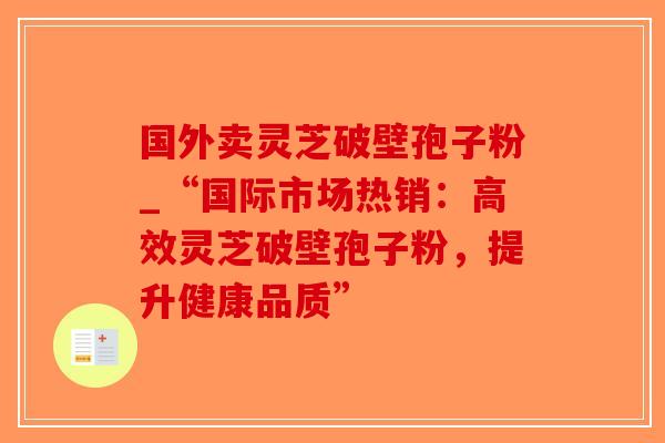 国外卖灵芝破壁孢子粉_“国际市场热销：高效灵芝破壁孢子粉，提升健康品质”