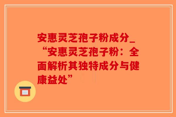 安惠灵芝孢子粉成分_“安惠灵芝孢子粉:全面解析其独特成分与健康益处” 安惠灵芝孢子粉成分_“安惠灵芝孢子粉:全面解析其独特成分与健康益处”