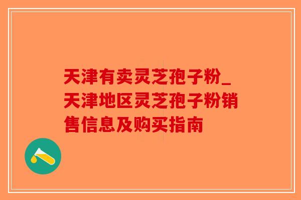 天津有卖灵芝孢子粉_天津地区灵芝孢子粉销售信息及购买指南