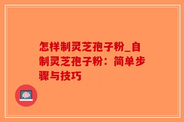 怎样制灵芝孢子粉_自制灵芝孢子粉:简单步骤与技巧 怎样制灵芝孢子粉_自制灵芝孢子粉:简单步骤与技巧