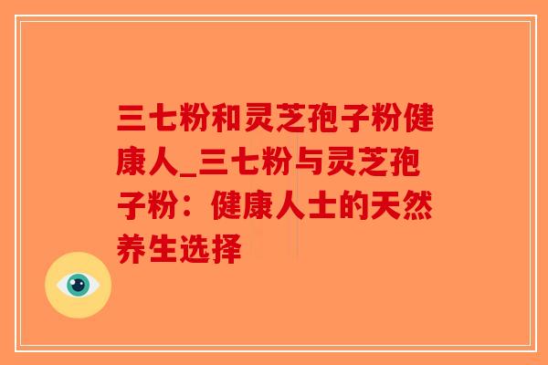 三七粉和灵芝孢子粉健康人_三七粉与灵芝孢子粉：健康人士的天然养生选择