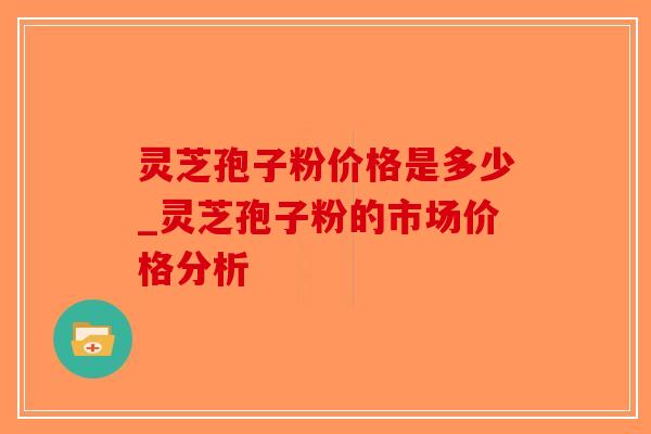 灵芝孢子粉价格是多少_灵芝孢子粉的市场价格分析 灵芝孢子粉价格是多少_灵芝孢子粉的市场价格分析