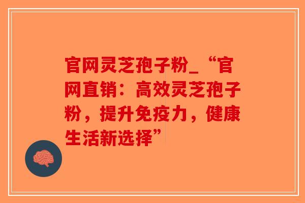 官网灵芝孢子粉_“官网直销：高效灵芝孢子粉，提升免疫力，健康生活新选择”