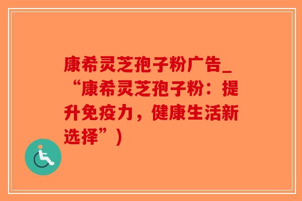 康希灵芝孢子粉广告_“康希灵芝孢子粉：提升免疫力，健康生活新选择”)