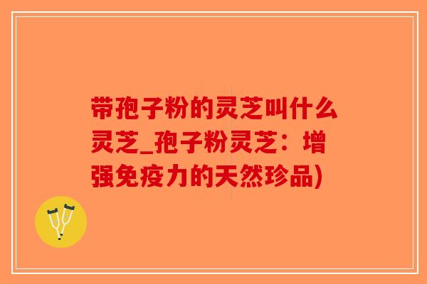 带孢子粉的灵芝叫什么灵芝_孢子粉灵芝：增强免疫力的天然珍品)