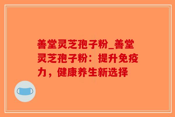 善堂灵芝孢子粉_善堂灵芝孢子粉：提升免疫力，健康养生新选择