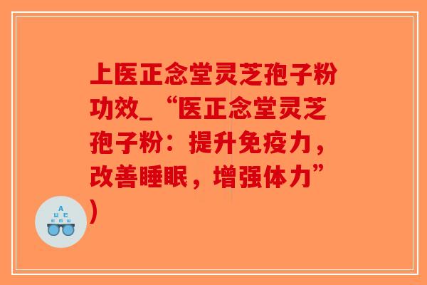 上医正念堂灵芝孢子粉功效_“医正念堂灵芝孢子粉：提升免疫力，改善，增强体力”)
