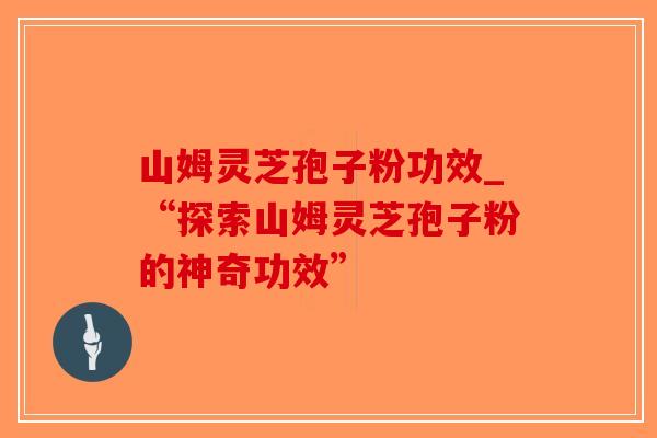 山姆灵芝孢子粉功效_“探索山姆灵芝孢子粉的神奇功效”