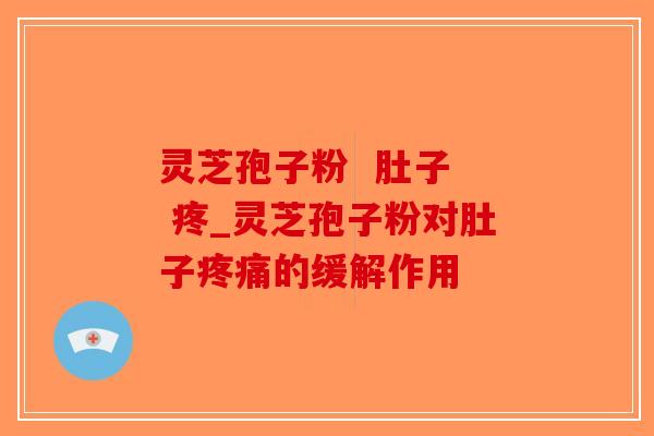 灵芝孢子粉 肚子 疼_灵芝孢子粉对肚子的缓解作用 灵芝孢子粉 肚子 疼_灵芝孢子粉对肚子的缓解作用