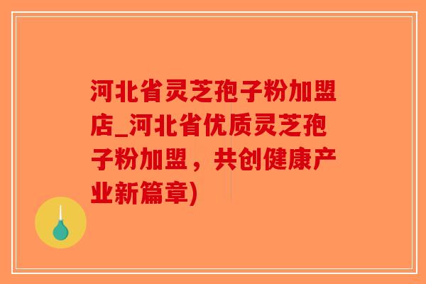 河北省灵芝孢子粉加盟店_河北省优质灵芝孢子粉加盟,共创健康产业新篇章) 河北省灵芝孢子粉加盟店_河北省优质灵芝孢子粉加盟,共创健康产业新篇章)