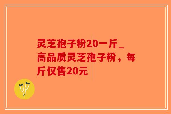 灵芝孢子粉20一斤_高品质灵芝孢子粉，每斤仅售20元