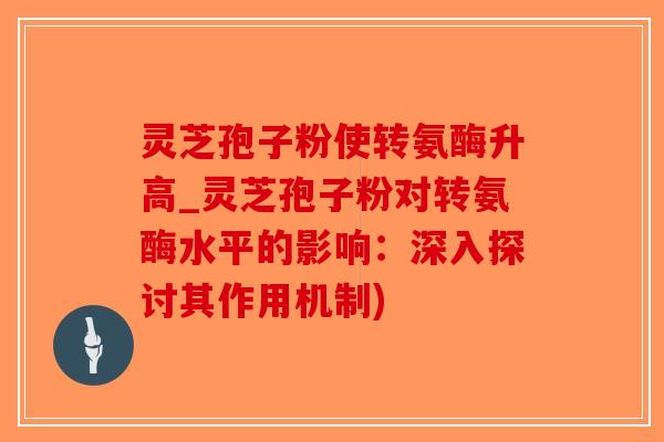 灵芝孢子粉使转氨酶升高_灵芝孢子粉对转氨酶水平的影响:深入探讨其作用机制) 灵芝孢子粉使转氨酶升高_灵芝孢子粉对转氨酶水平的影响:深入探讨其作用机制)