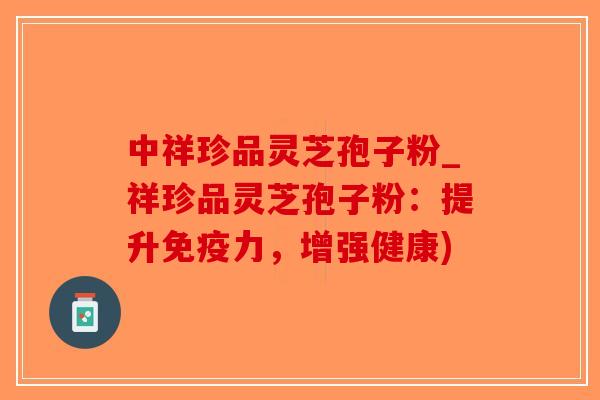 中祥珍品灵芝孢子粉_祥珍品灵芝孢子粉:提升免疫力,增强健康) 中祥珍品灵芝孢子粉_祥珍品灵芝孢子粉:提升免疫力,增强健康)