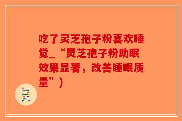 吃了灵芝孢子粉喜欢睡觉_“灵芝孢子粉助眠效果显著，改善睡眠质量”)