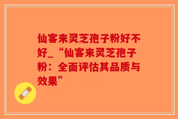 仙客来灵芝孢子粉好不好_“仙客来灵芝孢子粉：全面评估其品质与效果”