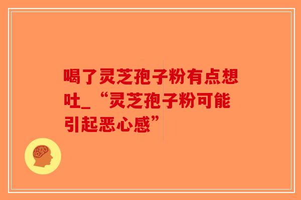 喝了灵芝孢子粉有点想吐_“灵芝孢子粉可能引起恶心感”
