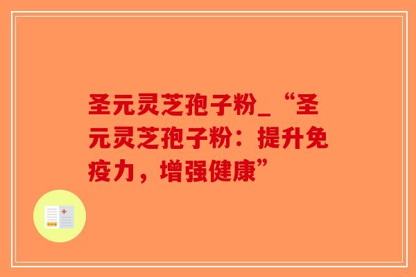 圣元灵芝孢子粉_“圣元灵芝孢子粉:提升免疫力,增强健康” 圣元灵芝孢子粉_“圣元灵芝孢子粉:提升免疫力,增强健康”