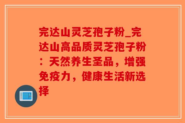 完达山灵芝孢子粉_完达山高品质灵芝孢子粉：天然养生圣品，增强免疫力，健康生活新选择